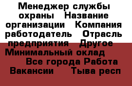 Менеджер службы охраны › Название организации ­ Компания-работодатель › Отрасль предприятия ­ Другое › Минимальный оклад ­ 24 000 - Все города Работа » Вакансии   . Тыва респ.